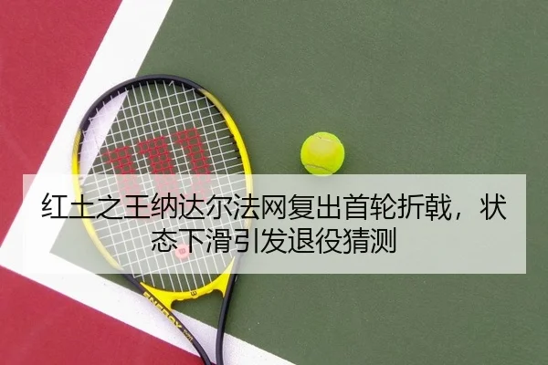 红土之王纳达尔法网复出首轮折戟，状态下滑引发退役猜测